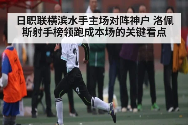 日职联横滨水手主场对阵神户 洛佩斯射手榜领跑成本场的关键看点 | Kaiyun Sports