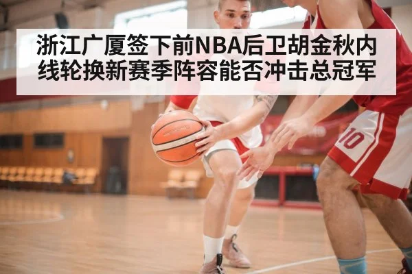 浙江广厦签下前NBA后卫胡金秋内线轮换新赛季阵容能否冲击总冠军 - Kaiyun Sports