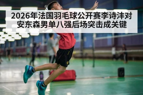 2026年法国羽毛球公开赛李诗沣对安东森男单八强后场突击成关键