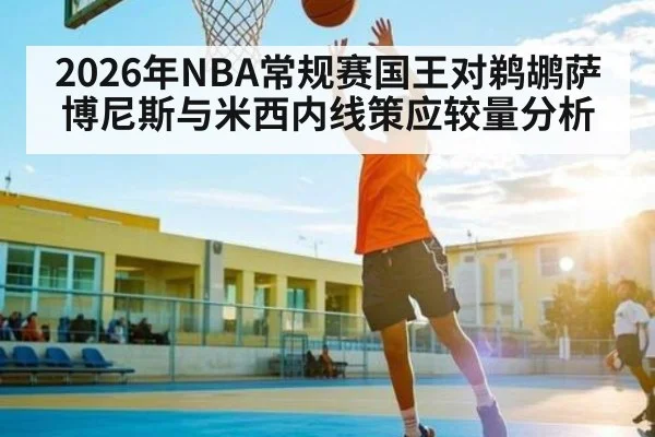 2026年NBA常规赛国王对鹈鹕萨博尼斯与米西内线策应较量分析