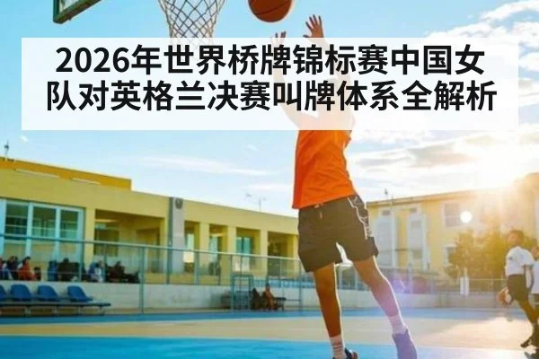 2026年世界桥牌锦标赛中国女队对英格兰决赛叫牌体系全解析