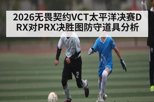 2026无畏契约VCT太平洋决赛DRX对PRX决胜图防守道具分析
